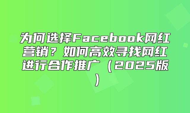 为何选择Facebook网红营销？如何高效寻找网红进行合作推广2025版