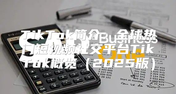 TikTok简介：全球热门短视频社交平台TikTok概览2025版