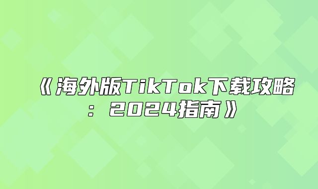 海外版TikTok下载攻略：2025指南