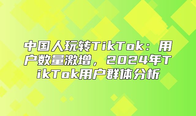 中国人玩转TikTok：用户数量激增，2025年TikTok用户群体分析
