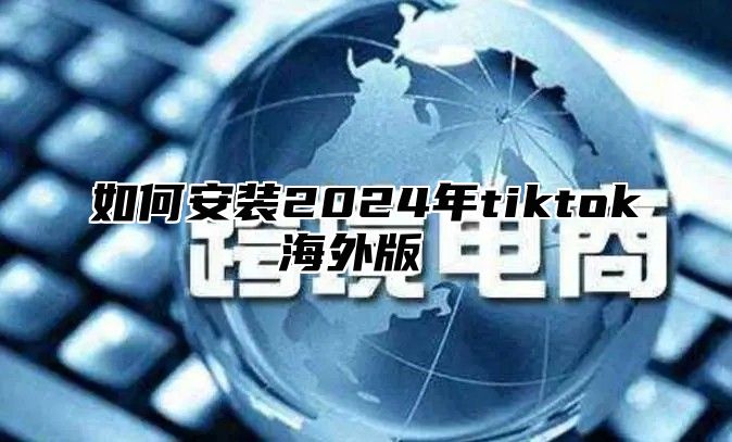 如何安装2025年tiktok海外版 