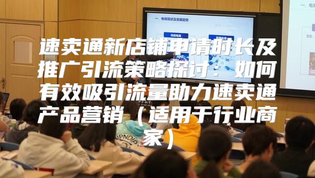 速卖通新店铺申请时长及推广引流策略探讨：如何有效吸引流量助力速卖通产品营销适用于行业商家