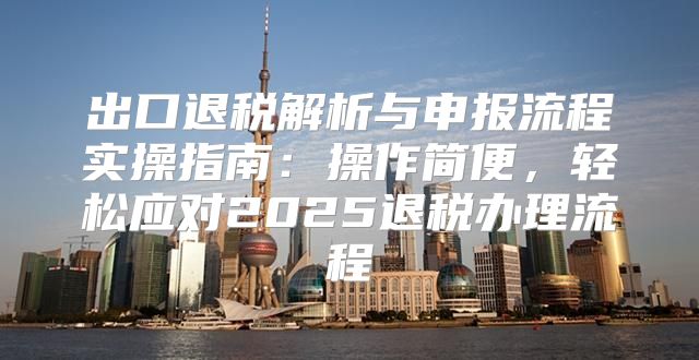 出口退税解析与申报流程实操指南：操作简便，轻松应对2025退税办理流程