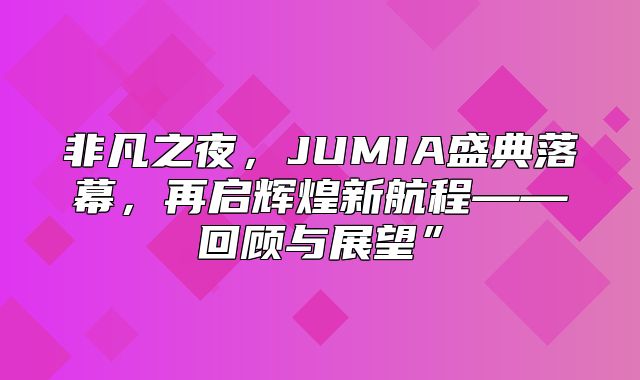 非凡之夜，JUMIA盛典落幕，再启辉煌新航程——回顾与展望”