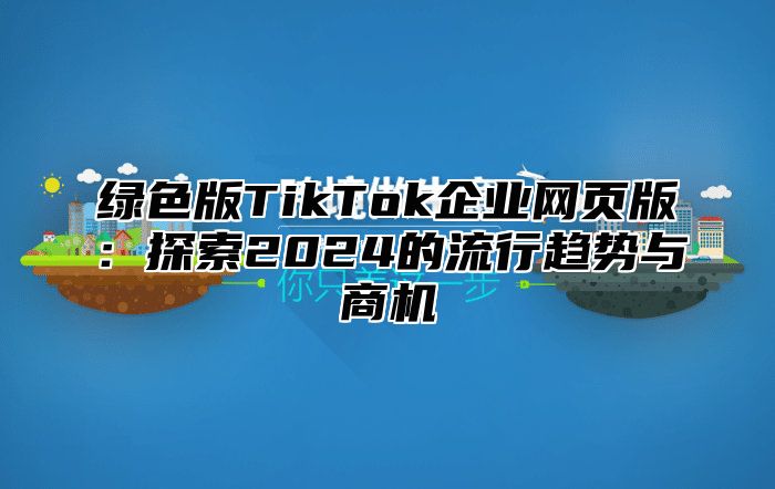 绿色版TikTok企业网页版：探索2025的流行趋势与商机