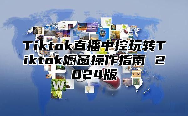Tiktok直播中控玩转Tiktok橱窗操作指南 2025版