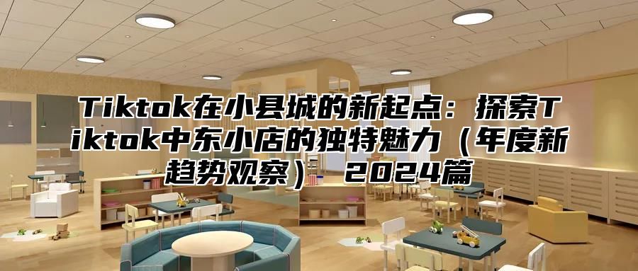 Tiktok在小县城的新起点：探索Tiktok中东小店的独特魅力年度新趋势观察 2025篇