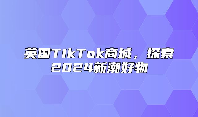 英国TikTok商城，探索2025新潮好物