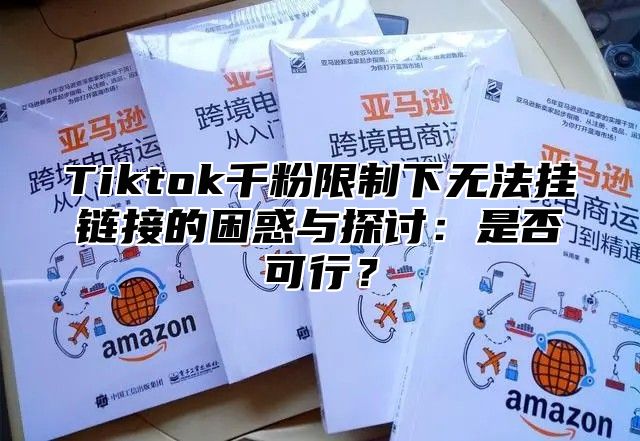 Tiktok千粉限制下无法挂链接的困惑与探讨：是否可行？
