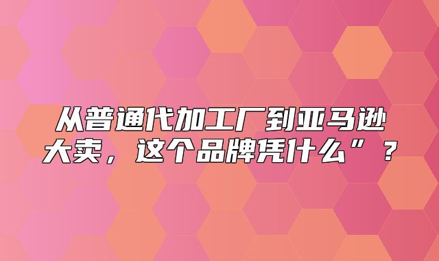 从普通代加工厂到亚马逊大卖，这个品牌凭什么”？