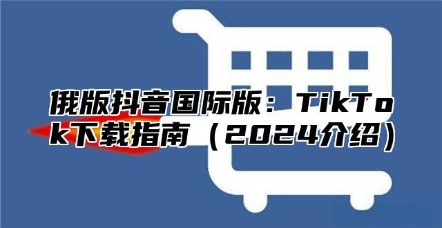 俄版抖音国际版：TikTok下载指南2025介绍