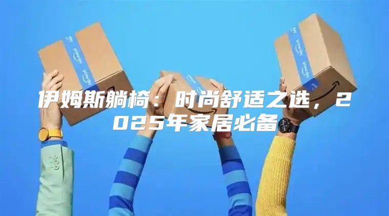 伊姆斯躺椅：时尚舒适之选，2025年家居必备