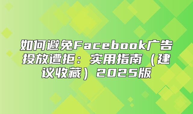 如何避免Facebook广告投放遭拒：实用指南建议收藏2025版