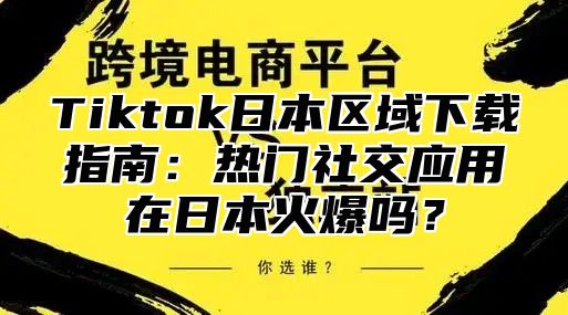 Tiktok日本区域下载指南：热门社交应用在日本火爆吗？
