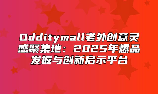Odditymall老外创意灵感聚集地：2025年爆品发掘与创新启示平台