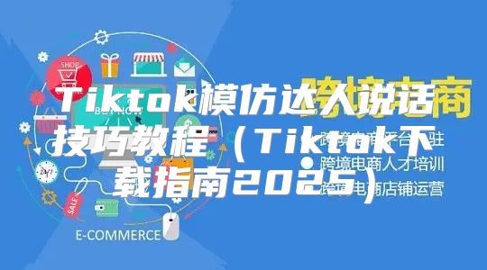 Tiktok模仿达人说话技巧教程Tiktok下载指南2025