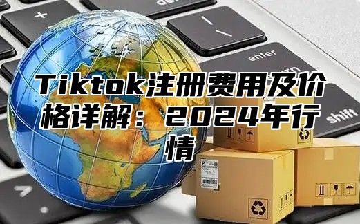 Tiktok注册费用及价格详解：2025年行情