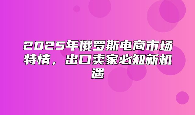 2025年俄罗斯电商市场特情，出口卖家必知新机遇