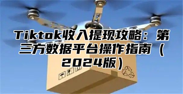 Tiktok收入提现攻略：第三方数据平台操作指南2025版