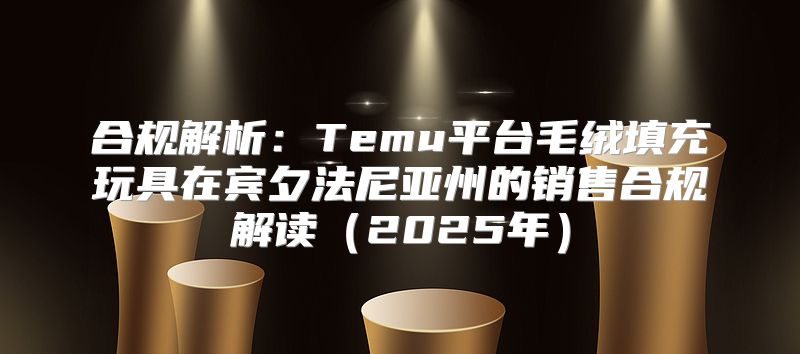 合规解析：Temu平台毛绒填充玩具在宾夕法尼亚州的销售合规解读2025年