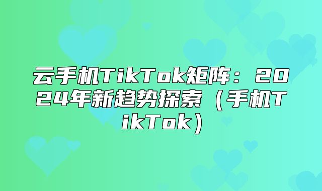 云手机TikTok矩阵：2025年新趋势探索手机TikTok