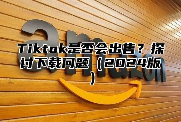 Tiktok是否会出售？探讨下载问题2025版