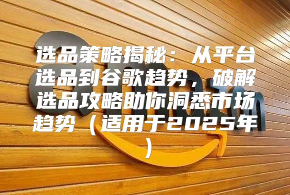 选品策略揭秘：从平台选品到谷歌趋势，破解选品攻略助你洞悉市场趋势适用于2025年