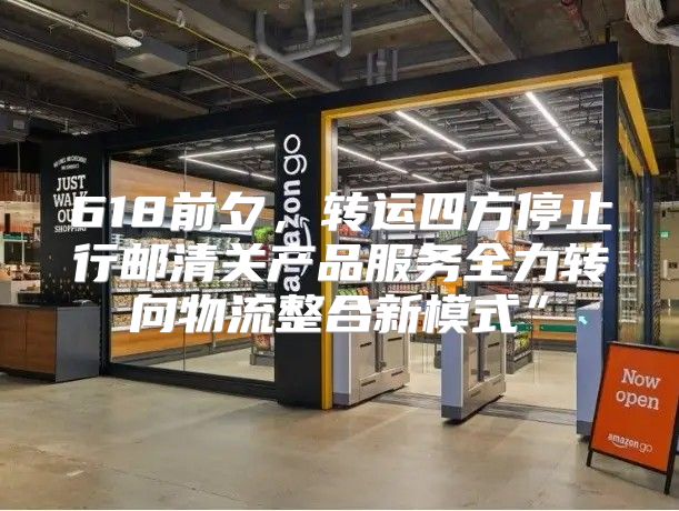 618前夕，转运四方停止行邮清关产品服务全力转向物流整合新模式”