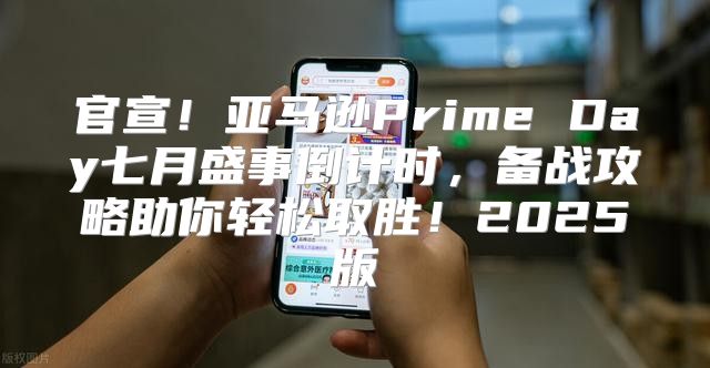 官宣！亚马逊Prime Day七月盛事倒计时，备战攻略助你轻松取胜！2025版