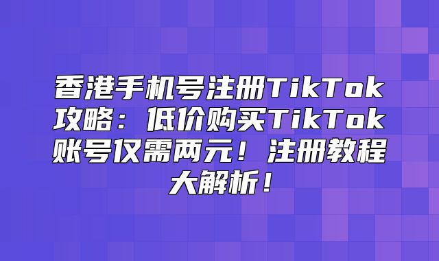 香港手机号注册TikTok攻略：低价购买TikTok账号仅需两元！注册教程大解析！