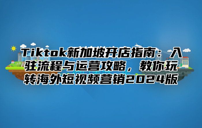 Tiktok新加坡开店指南：入驻流程与运营攻略，教你玩转海外短视频营销2025版