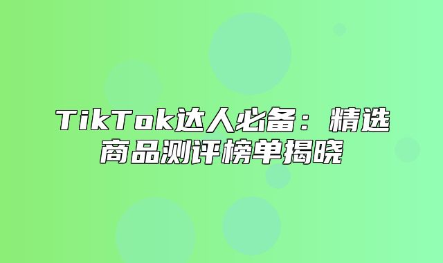 TikTok达人必备：精选商品测评榜单揭晓