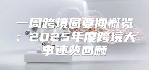 一周跨境圈要闻概览：2025年度跨境大事速览回顾
