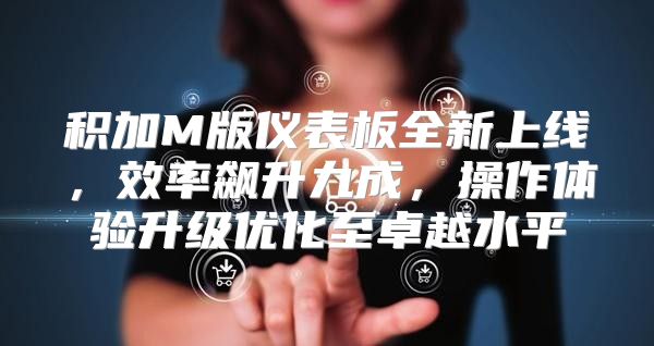 积加M版仪表板全新上线，效率飙升九成，操作体验升级优化至卓越水平