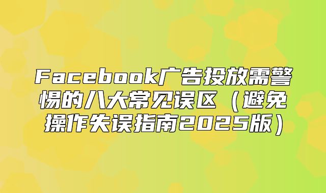 Facebook广告投放需警惕的八大常见误区避免操作失误指南2025版