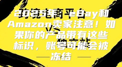2025年：eBay和Amazon卖家注意！如果你的产品带有这些标识，账号可能会被冻结