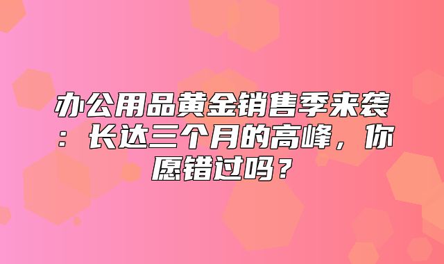 办公用品黄金销售季来袭：长达三个月的高峰，你愿错过吗？