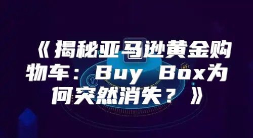 揭秘亚马逊黄金购物车：BuyBox为何突然消失？