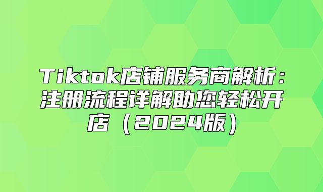 Tiktok店铺服务商解析：注册流程详解助您轻松开店2025版