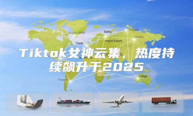Tiktok女神云集，热度持续飙升于2025
