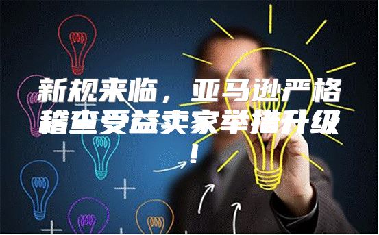 新规来临，亚马逊严格稽查受益卖家举措升级！
