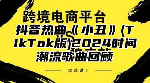 抖音热曲小丑(TikTok版2025时间潮流歌曲回顾