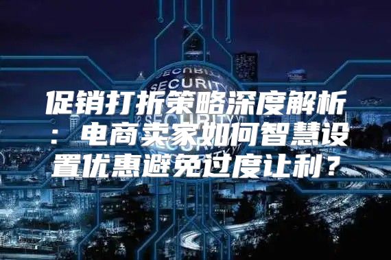 促销打折策略深度解析：电商卖家如何智慧设置优惠避免过度让利？