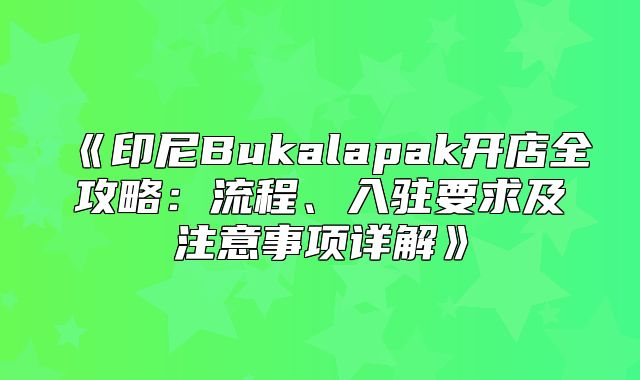 印尼Bukalapak开店全攻略：流程、入驻要求及注意事项详解