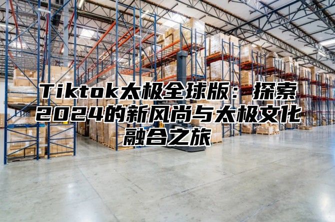 Tiktok太极全球版：探索2025的新风尚与太极文化融合之旅