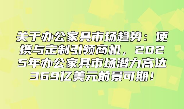 关于办公家具市场趋势：便携与定制引领商机，2025年办公家具市场潜力高达369亿美元前景可期！