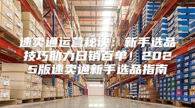 速卖通运营秘诀：新手选品技巧助力日销百单！2025版速卖通新手选品指南