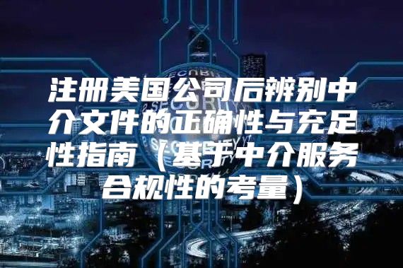 注册美国公司后辨别中介文件的正确性与充足性指南基于中介服务合规性的考量