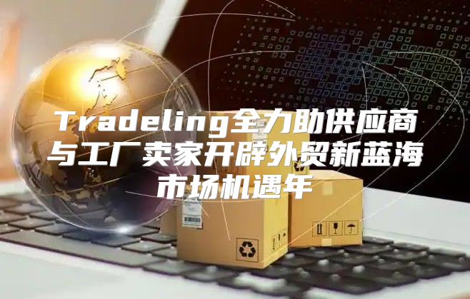 Tradeling全力助供应商与工厂卖家开辟外贸新蓝海市场机遇年
