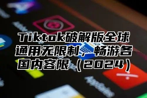 Tiktok破解版全球通用无限制，畅游各国内容限2025